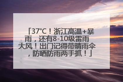 37℃！浙江高温+暴雨，还有8-10级雷雨大风！出门记得带晴雨伞，防晒防雨两手抓！
