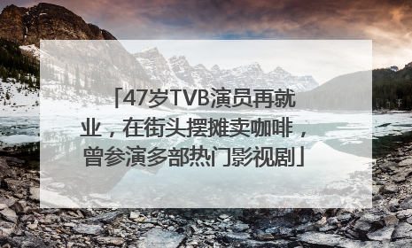 47岁TVB演员再就业，在街头摆摊卖咖啡，曾参演多部热门影视剧