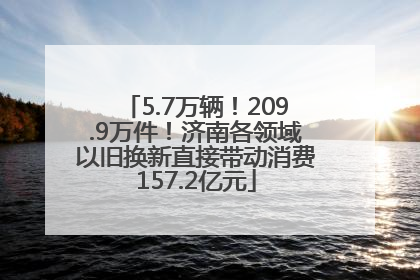 5.7万辆！209.9万件！济南各领域以旧换新直接带动消费157.2亿元