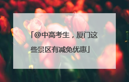 @中高考生，厦门这些景区有减免优惠
