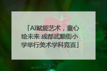 AI赋能艺术，童心绘未来 成都武顺街小学举行美术学科竞赛