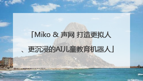 Miko & 声网 打造更拟人、更沉浸的AI儿童教育机器人